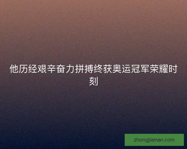 他历经艰辛奋力拼搏终获奥运冠军荣耀时刻