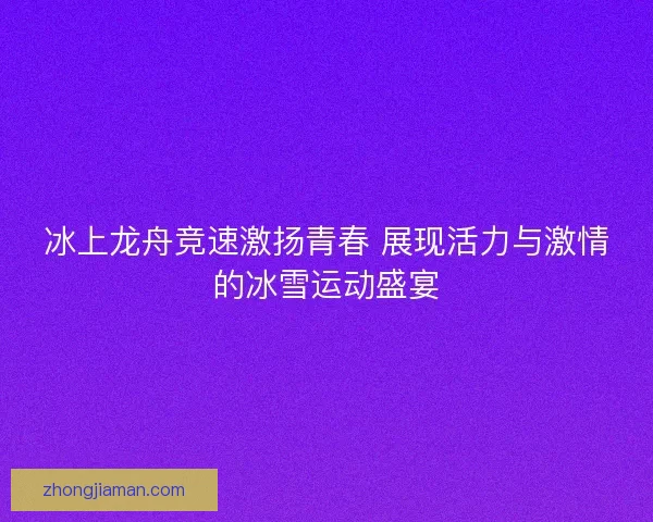 冰上龙舟竞速激扬青春 展现活力与激情的冰雪运动盛宴