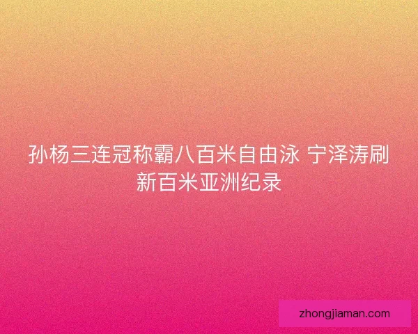 孙杨三连冠称霸八百米自由泳 宁泽涛刷新百米亚洲纪录