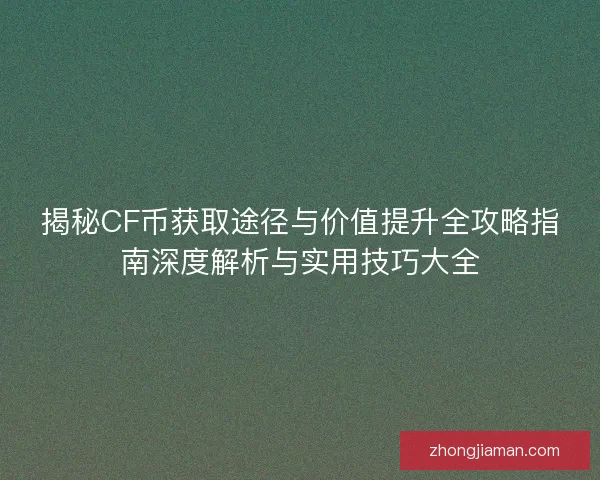揭秘CF币获取途径与价值提升全攻略指南深度解析与实用技巧大全
