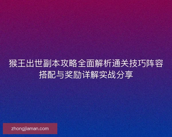猴王出世副本攻略全面解析通关技巧阵容搭配与奖励详解实战分享