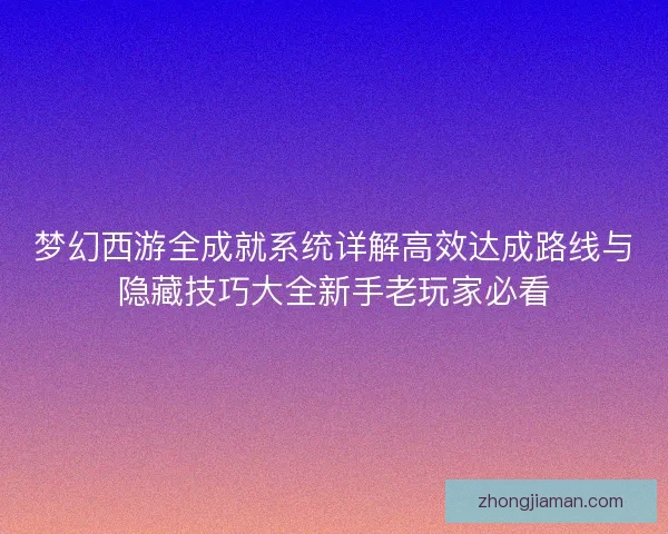 梦幻西游全成就系统详解高效达成路线与隐藏技巧大全新手老玩家必看