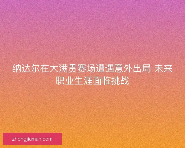纳达尔在大满贯赛场遭遇意外出局 未来职业生涯面临挑战