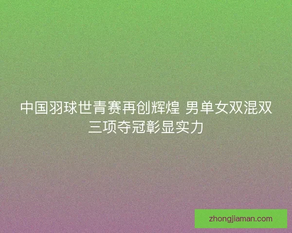 中国羽球世青赛再创辉煌 男单女双混双三项夺冠彰显实力