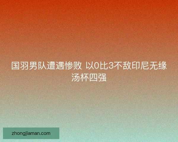 国羽男队遭遇惨败 以0比3不敌印尼无缘汤杯四强